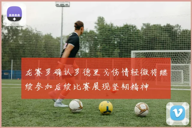 龙赛罗确认罗德里戈伤情轻微将继续参加后续比赛展现坚韧精神