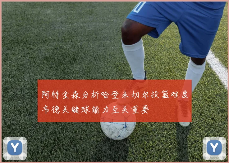 阿特金森分析哈登米切尔投篮难度韦德关键球能力至关重要