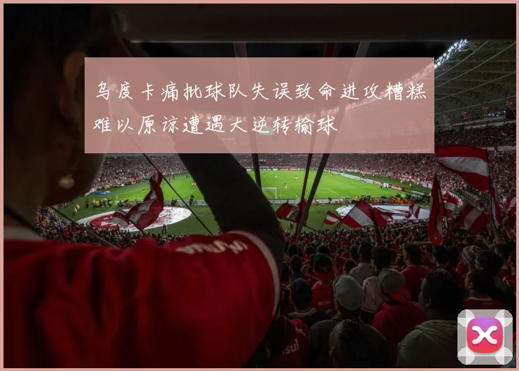 乌度卡痛批球队失误致命进攻糟糕难以原谅遭遇大逆转输球