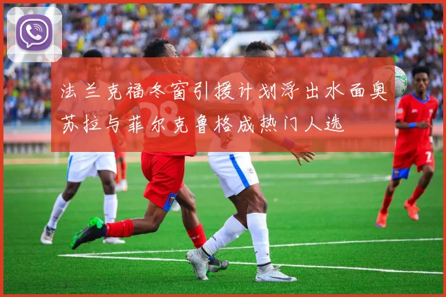 法兰克福冬窗引援计划浮出水面奥苏拉与菲尔克鲁格成热门人选