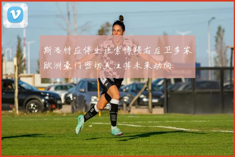 斯洛特应停止让索博踢右后卫多家欧洲豪门密切关注其未来动向