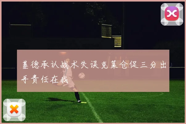 基德承认战术失误克莱仓促三分出手责任在我