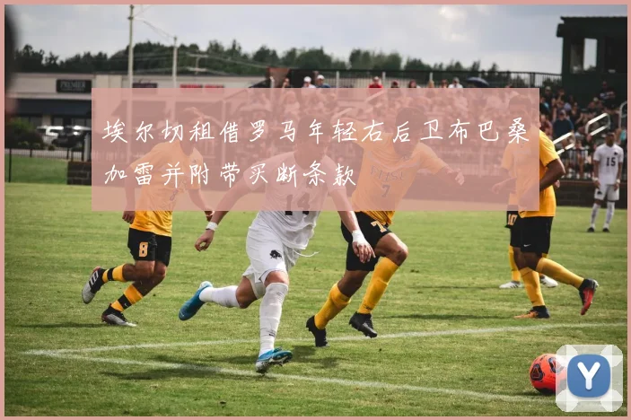 埃尔切租借罗马年轻右后卫布巴桑加雷并附带买断条款