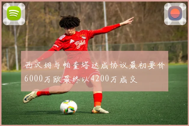 西汉姆与帕奎塔达成协议最初要价6000万欧最终以4200万成交