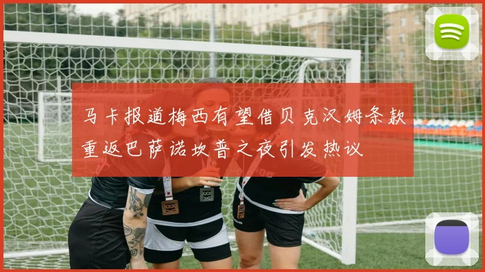 马卡报道梅西有望借贝克汉姆条款重返巴萨诺坎普之夜引发热议