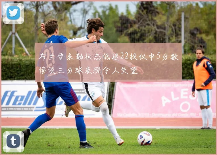 布兰登米勒状态低迷22投仅中5分数惨淡三分球表现令人失望