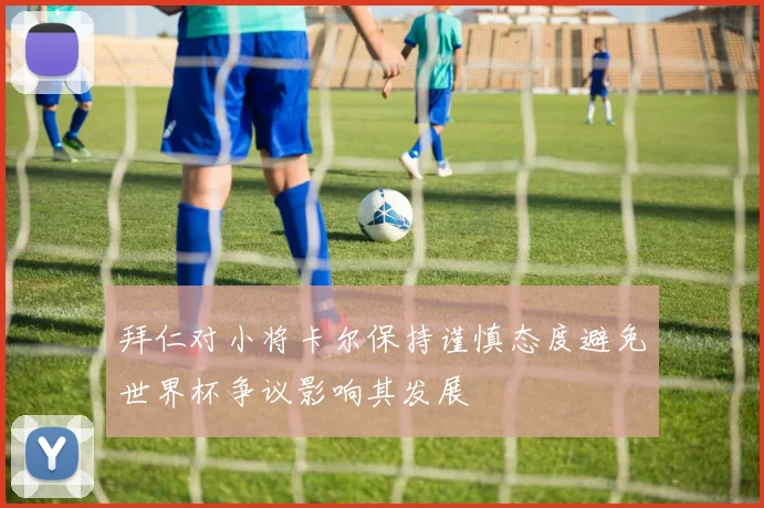 拜仁对小将卡尔保持谨慎态度避免世界杯争议影响其发展