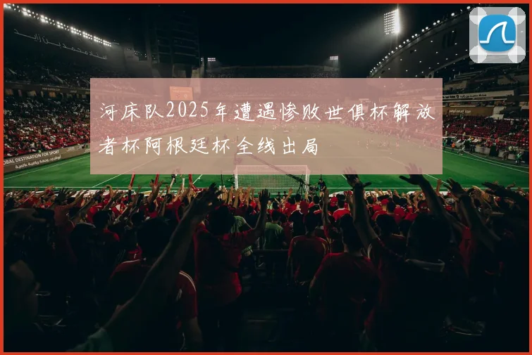 河床队2025年遭遇惨败世俱杯解放者杯阿根廷杯全线出局