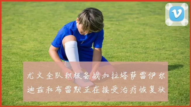 尤文全队积极备战加拉塔萨雷伊尔迪兹和布雷默正在接受治疗恢复状态