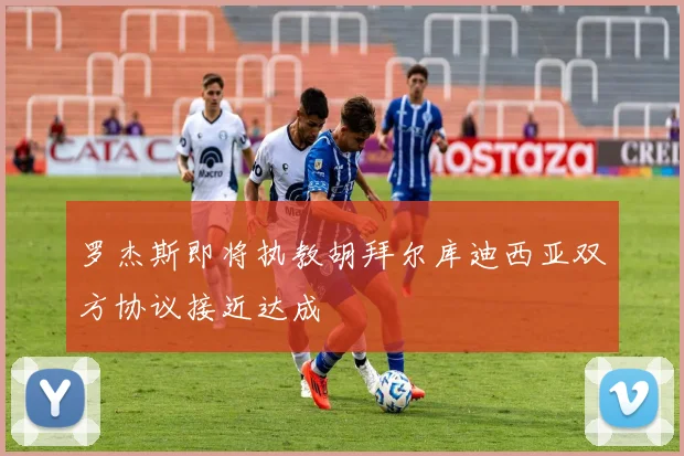 罗杰斯即将执教胡拜尔库迪西亚双方协议接近达成