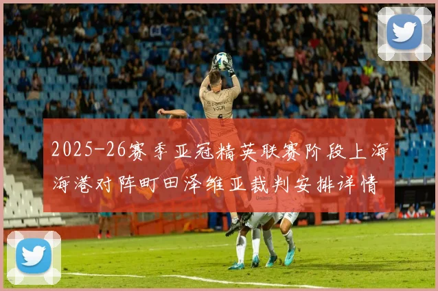 2025-26赛季亚冠精英联赛阶段上海海港对阵町田泽维亚裁判安排详情解析