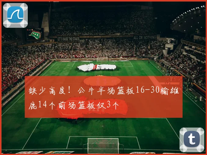 缺少高度！公牛半场篮板16-30输雄鹿14个前场篮板仅3个