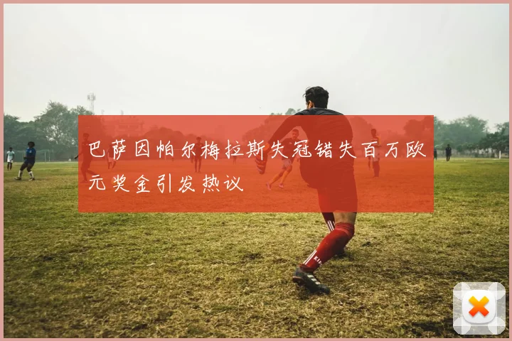 巴萨因帕尔梅拉斯失冠错失百万欧元奖金引发热议