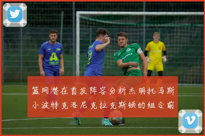 篮网潜在首发阵容分析杰明托马斯小波特克洛尼克拉克斯顿的组合前景