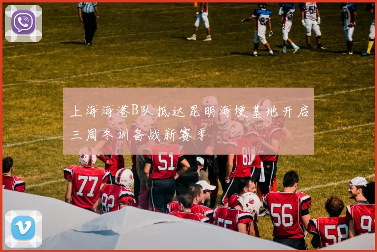 上海海港B队抵达昆明海埂基地开启三周冬训备战新赛季
