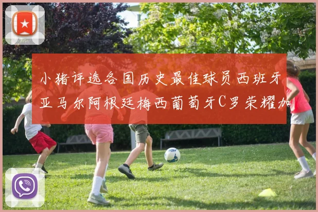 小猪评选各国历史最佳球员西班牙亚马尔阿根廷梅西葡萄牙C罗荣耀加冕