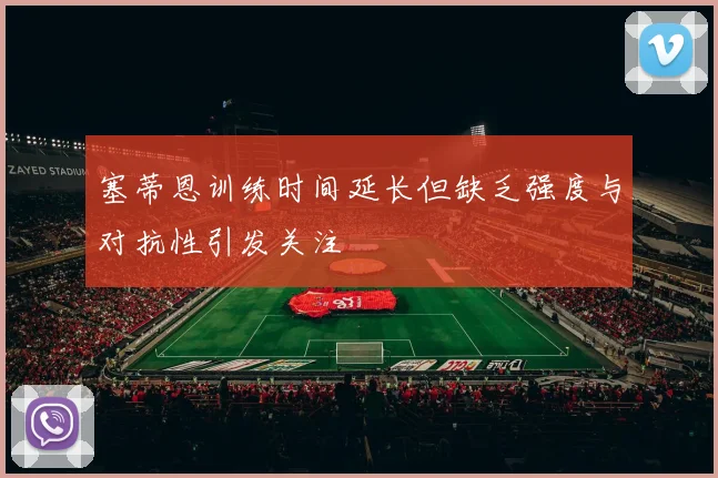 塞蒂恩训练时间延长但缺乏强度与对抗性引发关注