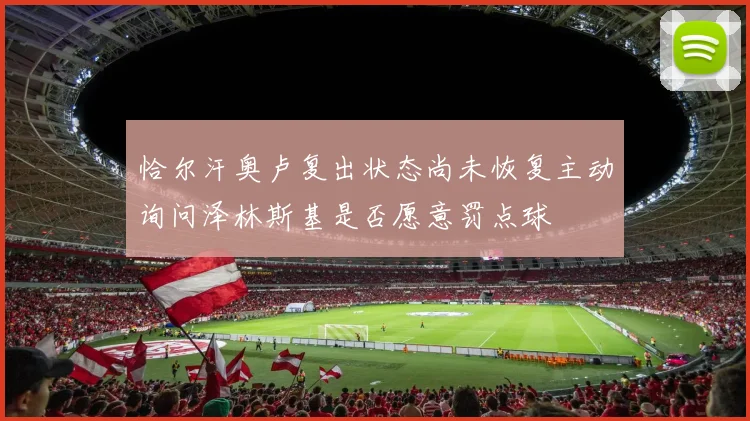 恰尔汗奥卢复出状态尚未恢复主动询问泽林斯基是否愿意罚点球