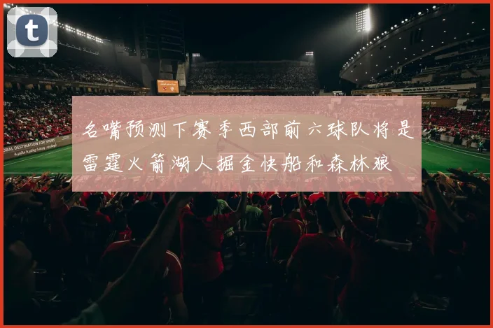 名嘴预测下赛季西部前六球队将是雷霆火箭湖人掘金快船和森林狼