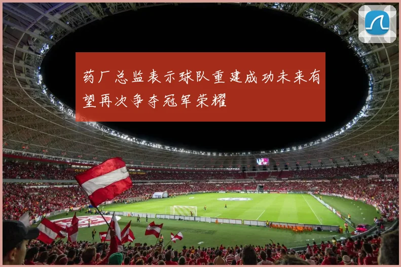 药厂总监表示球队重建成功未来有望再次争夺冠军荣耀