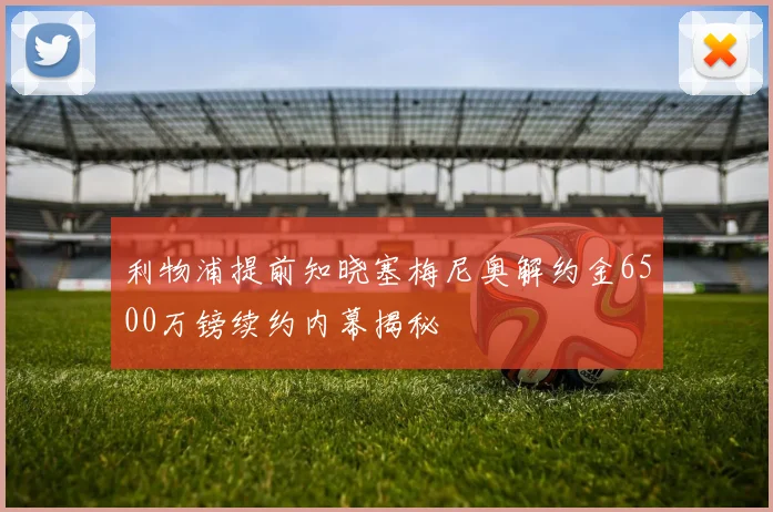 利物浦提前知晓塞梅尼奥解约金6500万镑续约内幕揭秘