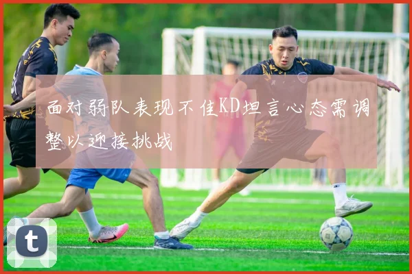 面对弱队表现不佳KD坦言心态需调整以迎接挑战
