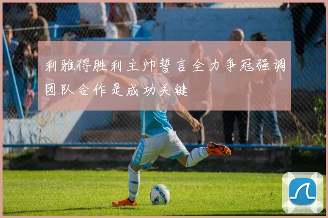 利雅得胜利主帅誓言全力争冠强调团队合作是成功关键