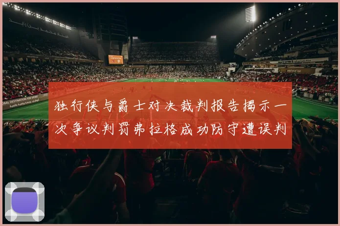 独行侠与爵士对决裁判报告揭示一次争议判罚弗拉格成功防守遭误判