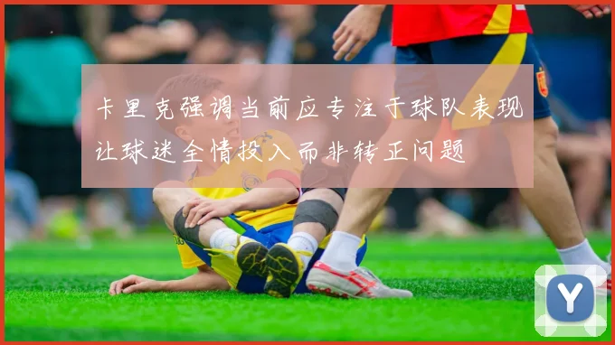 卡里克强调当前应专注于球队表现让球迷全情投入而非转正问题