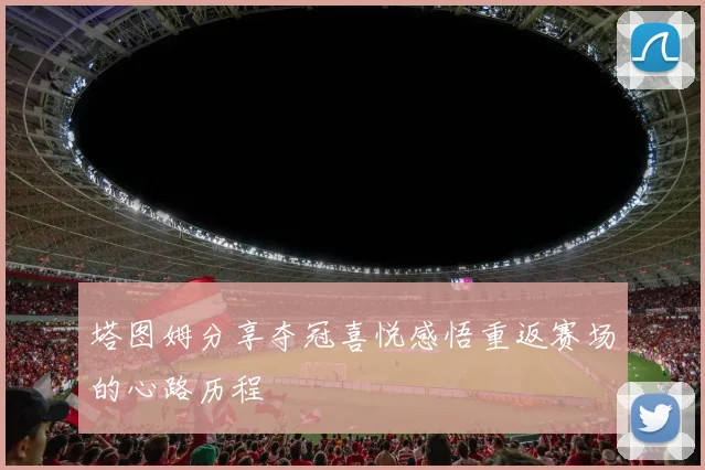 塔图姆分享夺冠喜悦感悟重返赛场的心路历程