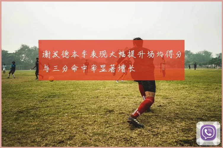 谢泼德本季表现大幅提升场均得分与三分命中率显著增长