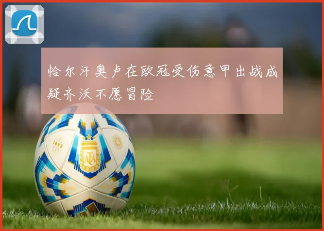 恰尔汗奥卢在欧冠受伤意甲出战成疑齐沃不愿冒险