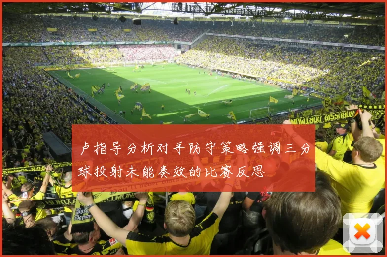 卢指导分析对手防守策略强调三分球投射未能奏效的比赛反思