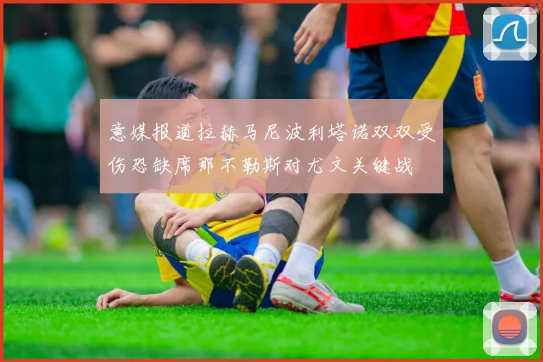 意媒报道拉赫马尼波利塔诺双双受伤恐缺席那不勒斯对尤文关键战