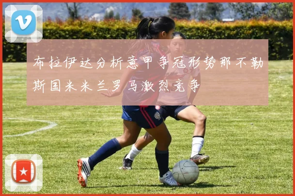 布拉伊达分析意甲争冠形势那不勒斯国米米兰罗马激烈竞争