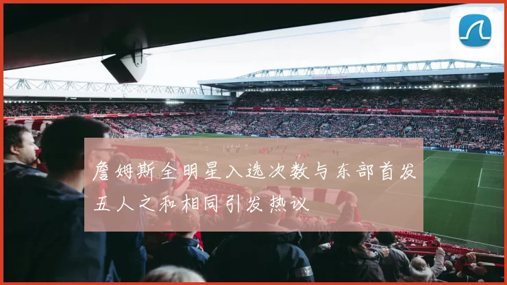 詹姆斯全明星入选次数与东部首发五人之和相同引发热议